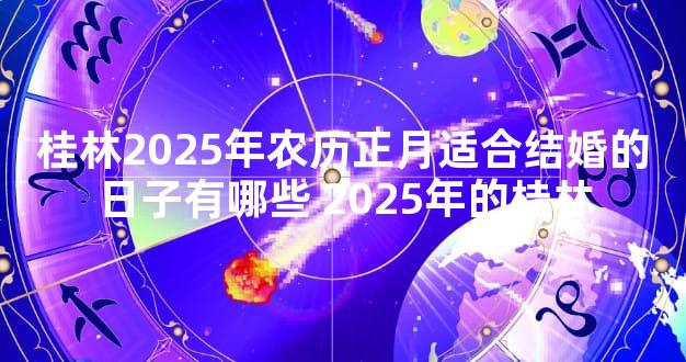 桂林2025年农历正月适合结婚的日子有哪些 2025年的桂林